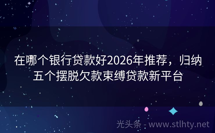 在哪个银行贷款好2026年推荐，归纳五个摆脱欠款束缚贷款新平台