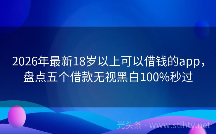 2026年最新18岁以上可以借钱的app，盘点五个借款无视黑白100%秒过