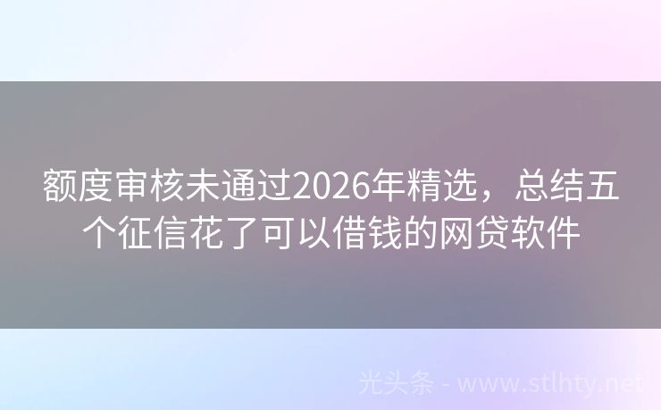 额度审核未通过2026年精选，总结五个征信花了可以借钱的网贷软件