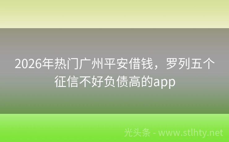 2026年热门广州平安借钱，罗列五个征信不好负债高的app