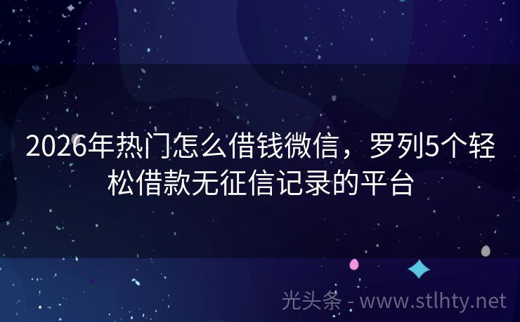 2026年热门怎么借钱微信，罗列5个轻松借款无征信记录的平台