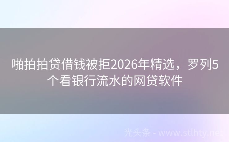 啪拍拍贷借钱被拒2026年精选，罗列5个看银行流水的网贷软件
