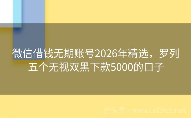 微信借钱无期账号2026年精选，罗列五个无视双黑下款5000的口子