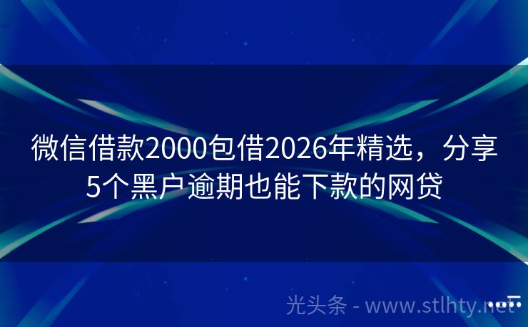 微信借款2000包借2026年精选，分享5个黑户逾期也能下款的网贷