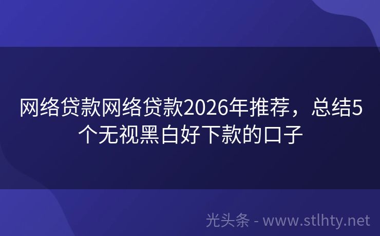 网络贷款网络贷款2026年推荐，总结5个无视黑白好下款的口子