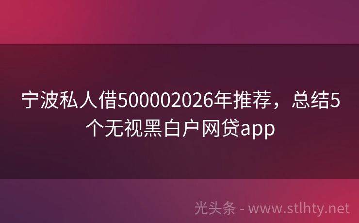 宁波私人借500002026年推荐，总结5个无视黑白户网贷app
