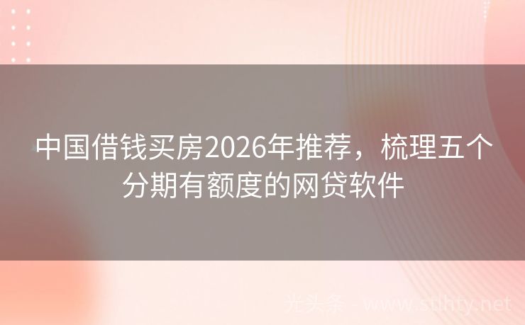 中国借钱买房2026年推荐，梳理五个分期有额度的网贷软件