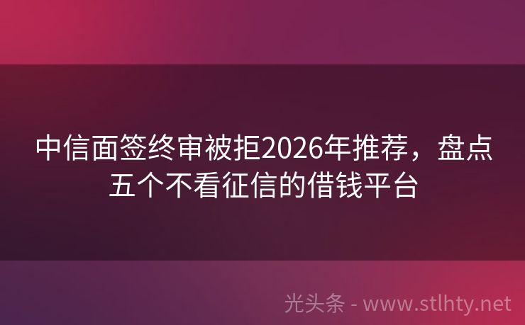中信面签终审被拒2026年推荐，盘点五个不看征信的借钱平台