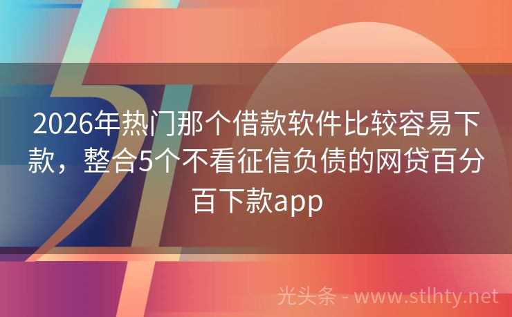 2026年热门那个借款软件比较容易下款，整合5个不看征信负债的网贷百分百下款app