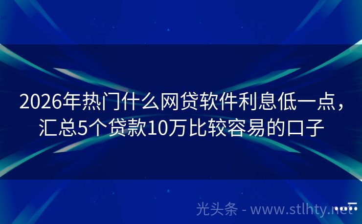 2026年热门什么网贷软件利息低一点，汇总5个贷款10万比较容易的口子