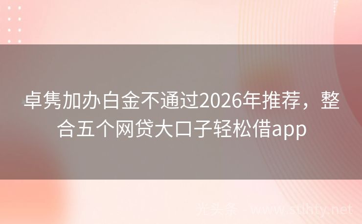 卓隽加办白金不通过2026年推荐，整合五个网贷大口子轻松借app