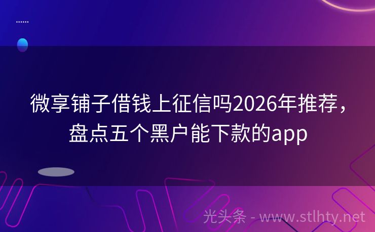 微享铺子借钱上征信吗2026年推荐，盘点五个黑户能下款的app