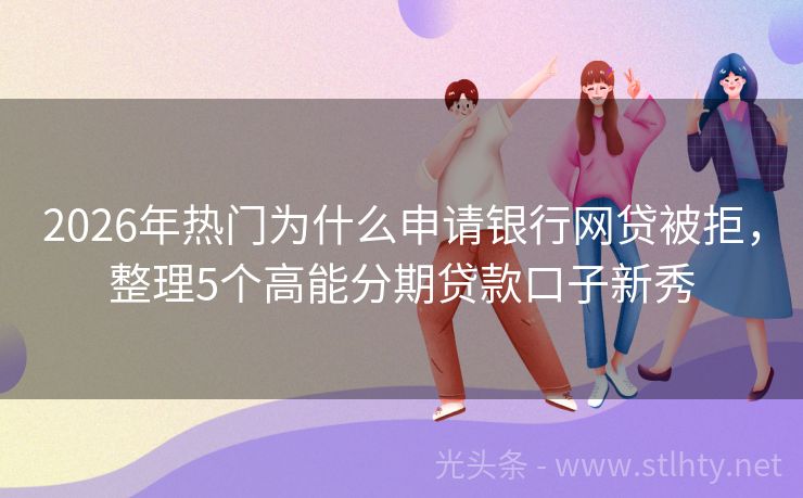 2026年热门为什么申请银行网贷被拒，整理5个高能分期贷款口子新秀