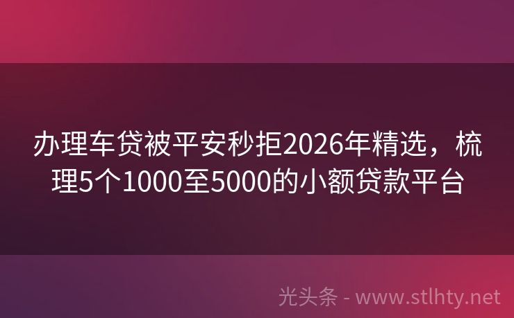 办理车贷被平安秒拒2026年精选，梳理5个1000至5000的小额贷款平台