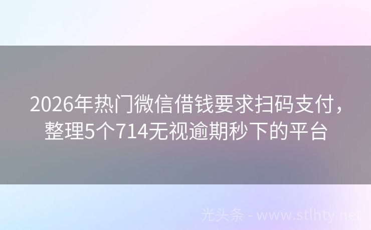 2026年热门微信借钱要求扫码支付，整理5个714无视逾期秒下的平台