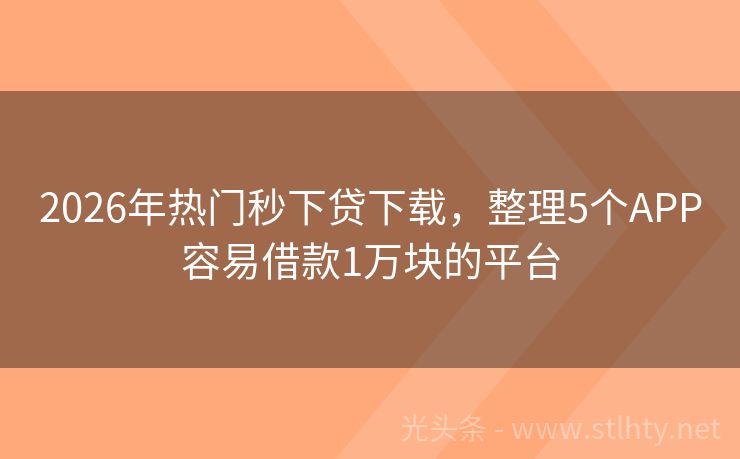 2026年热门秒下贷下载，整理5个APP容易借款1万块的平台