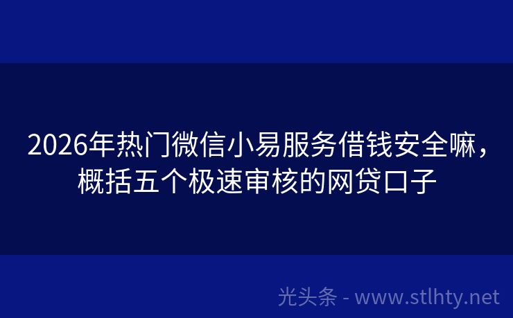 2026年热门微信小易服务借钱安全嘛，概括五个极速审核的网贷口子