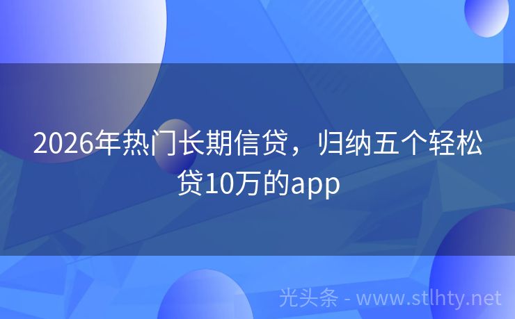 2026年热门长期信贷，归纳五个轻松贷10万的app