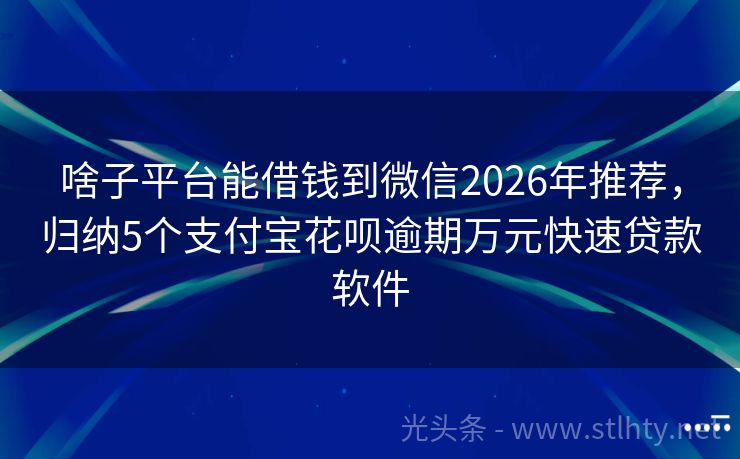 啥子平台能借钱到微信2026年推荐，归纳5个支付宝花呗逾期万元快速贷款软件