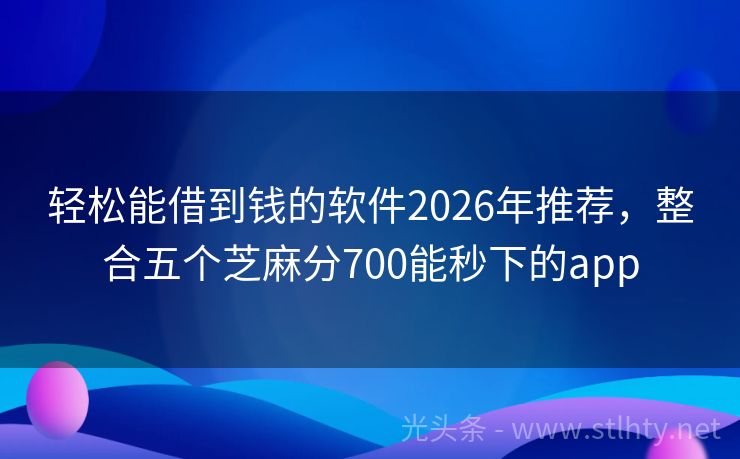 轻松能借到钱的软件2026年推荐，整合五个芝麻分700能秒下的app