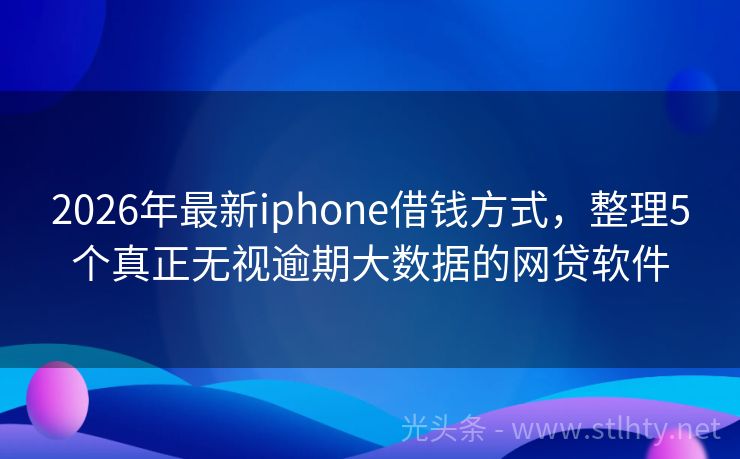 2026年最新iphone借钱方式，整理5个真正无视逾期大数据的网贷软件