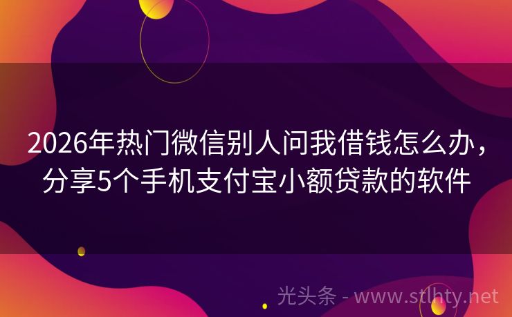2026年热门微信别人问我借钱怎么办，分享5个手机支付宝小额贷款的软件