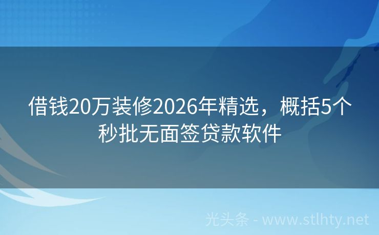 借钱20万装修2026年精选，概括5个秒批无面签贷款软件