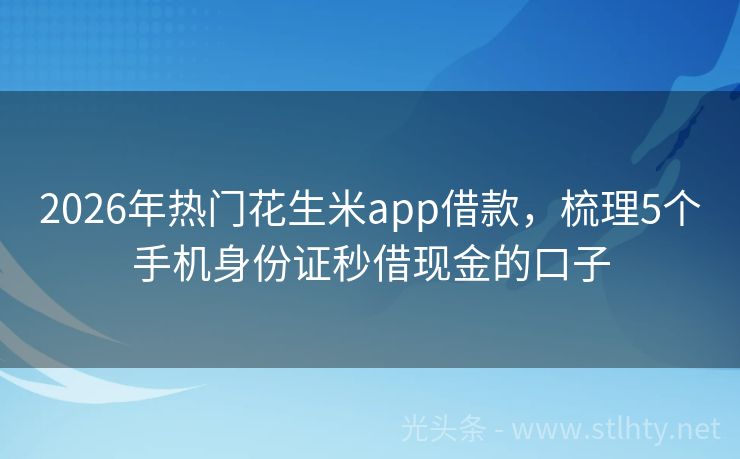 2026年热门花生米app借款，梳理5个手机身份证秒借现金的口子