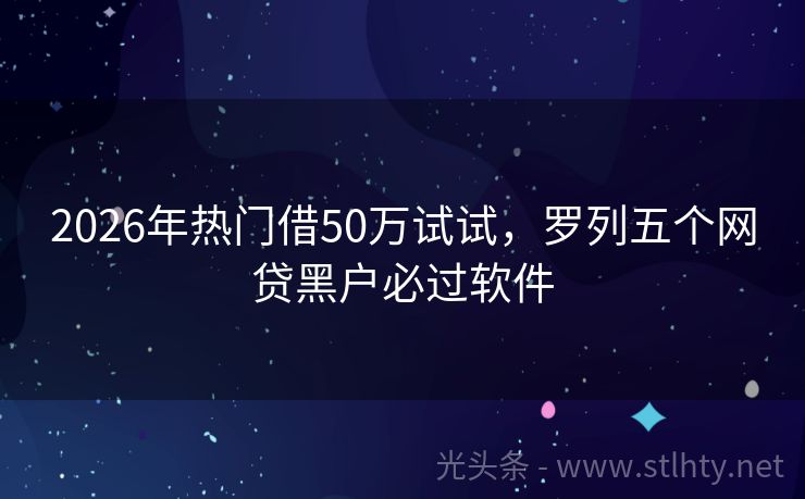 2026年热门借50万试试，罗列五个网贷黑户必过软件