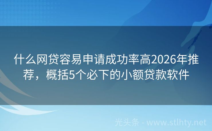 什么网贷容易申请成功率高2026年推荐，概括5个必下的小额贷款软件