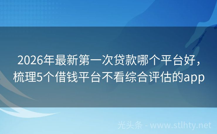 2026年最新第一次贷款哪个平台好，梳理5个借钱平台不看综合评估的app