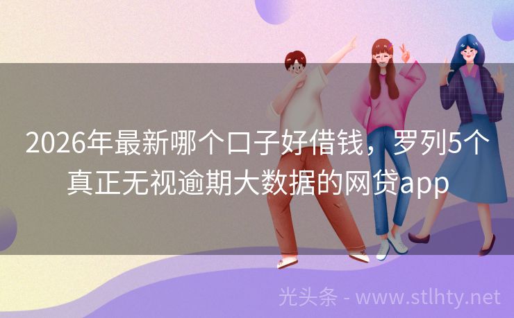 2026年最新哪个口子好借钱，罗列5个真正无视逾期大数据的网贷app