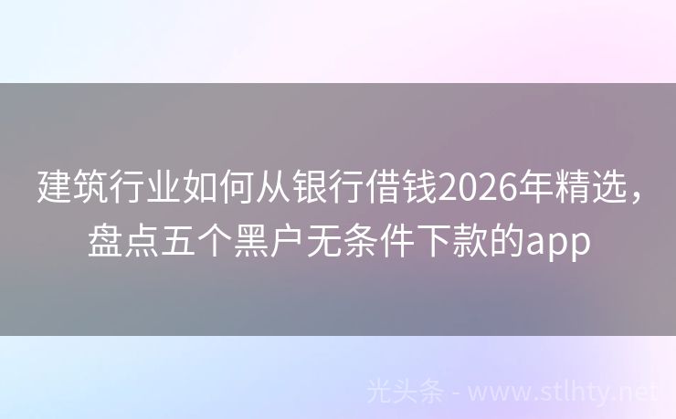 建筑行业如何从银行借钱2026年精选，盘点五个黑户无条件下款的app