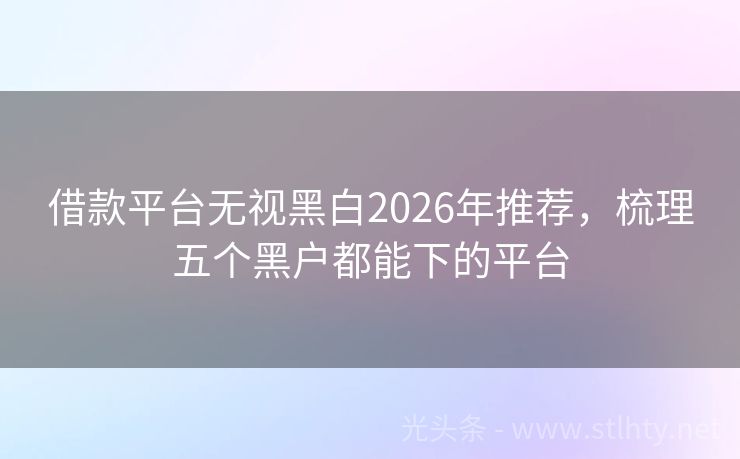 借款平台无视黑白2026年推荐，梳理五个黑户都能下的平台
