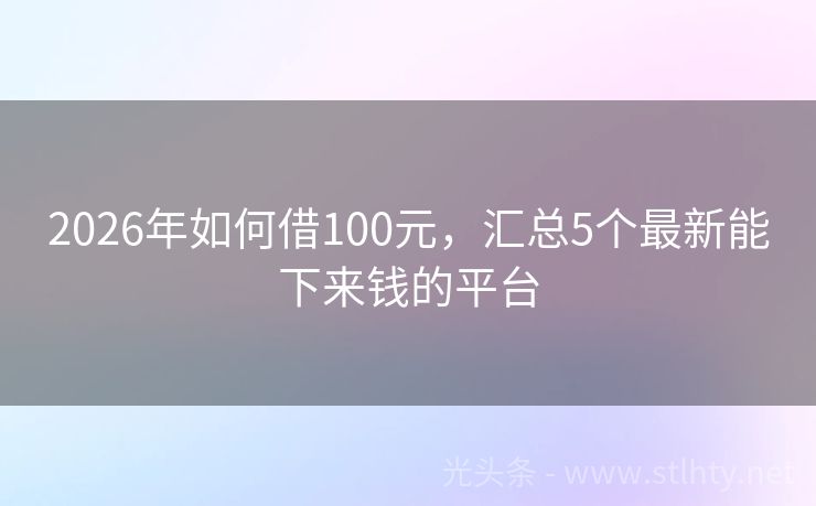2026年如何借100元，汇总5个最新能下来钱的平台