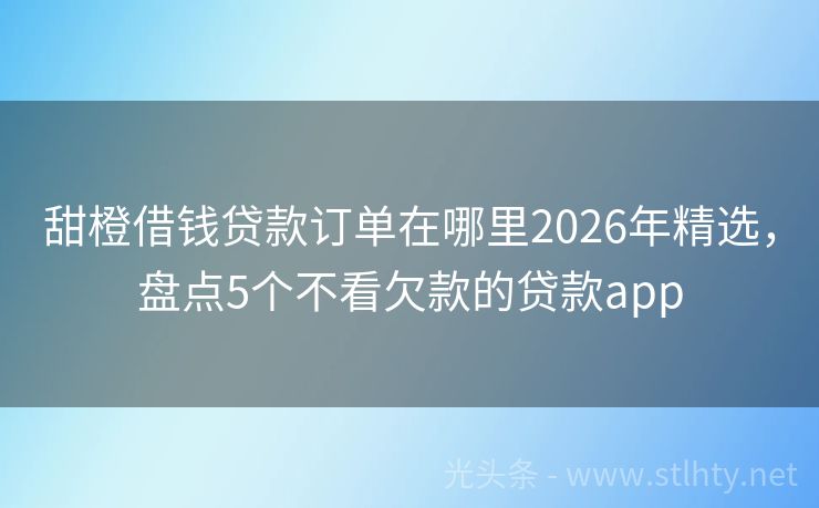 甜橙借钱贷款订单在哪里2026年精选，盘点5个不看欠款的贷款app