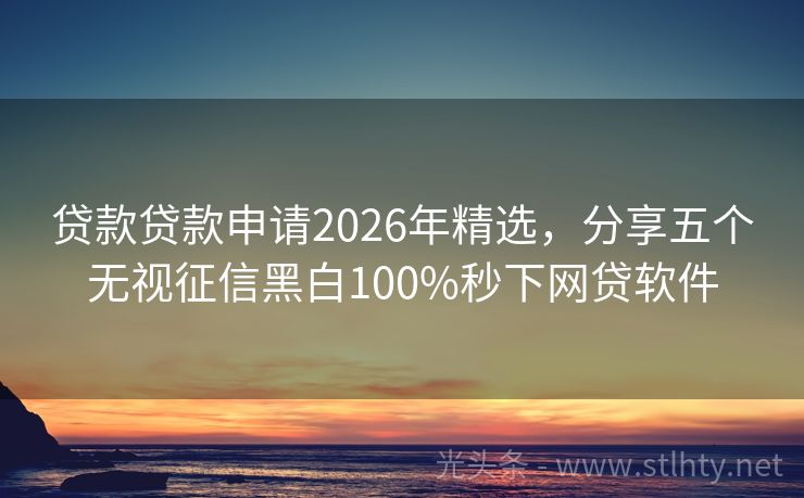 贷款贷款申请2026年精选，分享五个无视征信黑白100%秒下网贷软件