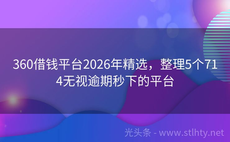 360借钱平台2026年精选，整理5个714无视逾期秒下的平台