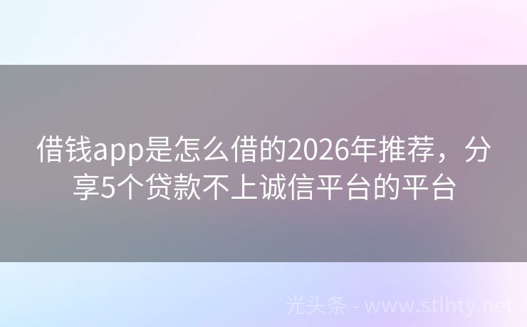 借钱app是怎么借的2026年推荐，分享5个贷款不上诚信平台的平台