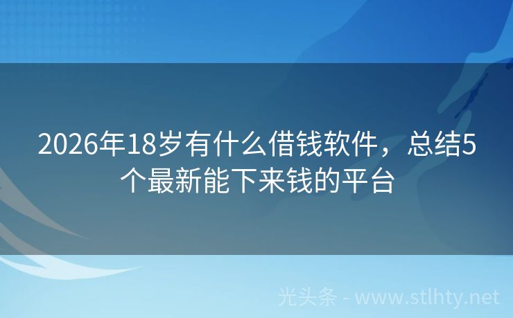 2026年18岁有什么借钱软件，总结5个最新能下来钱的平台