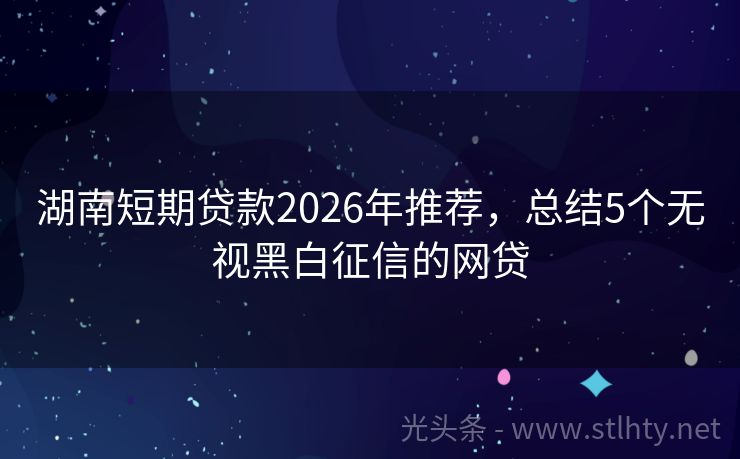 湖南短期贷款2026年推荐，总结5个无视黑白征信的网贷