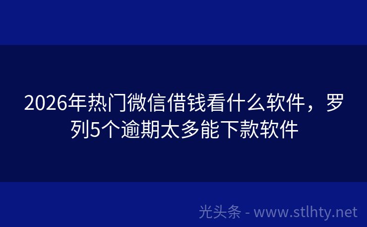 2026年热门微信借钱看什么软件，罗列5个逾期太多能下款软件