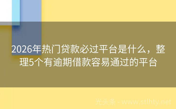 2026年热门贷款必过平台是什么，整理5个有逾期借款容易通过的平台