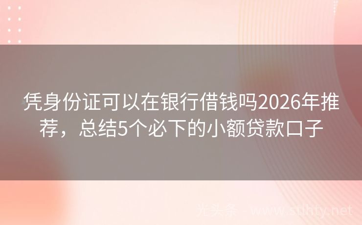 凭身份证可以在银行借钱吗2026年推荐，总结5个必下的小额贷款口子