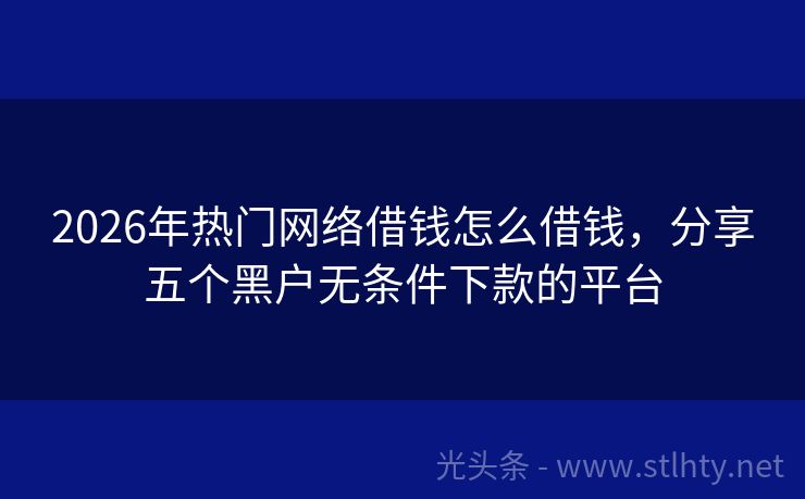 2026年热门网络借钱怎么借钱，分享五个黑户无条件下款的平台