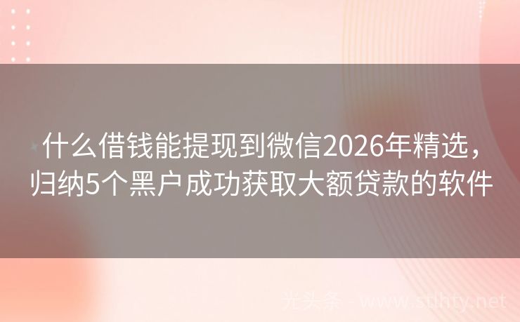 什么借钱能提现到微信2026年精选，归纳5个黑户成功获取大额贷款的软件