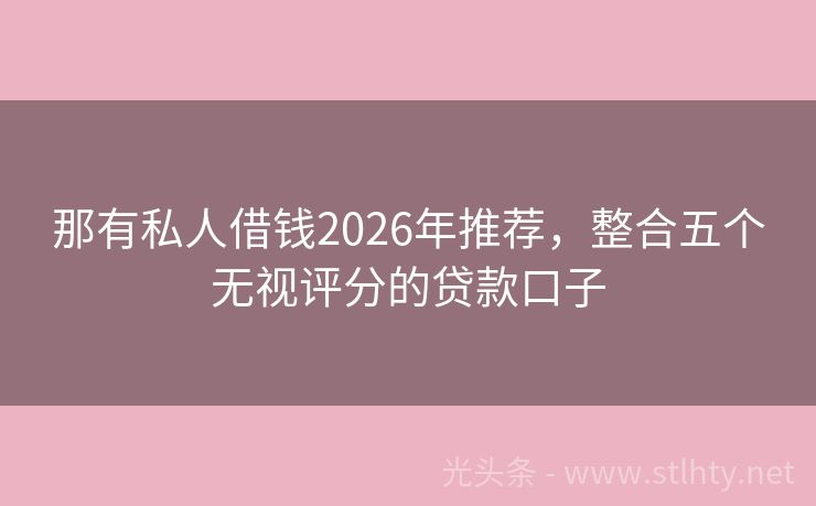 那有私人借钱2026年推荐，整合五个无视评分的贷款口子