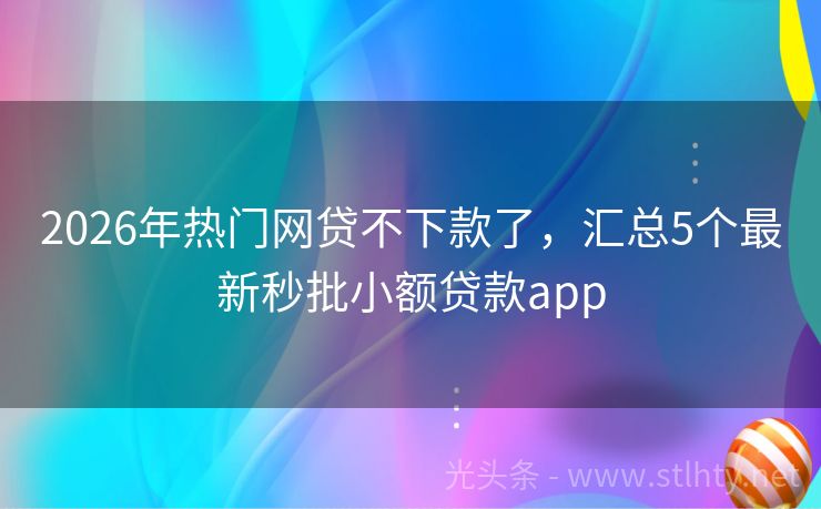 2026年热门网贷不下款了，汇总5个最新秒批小额贷款app