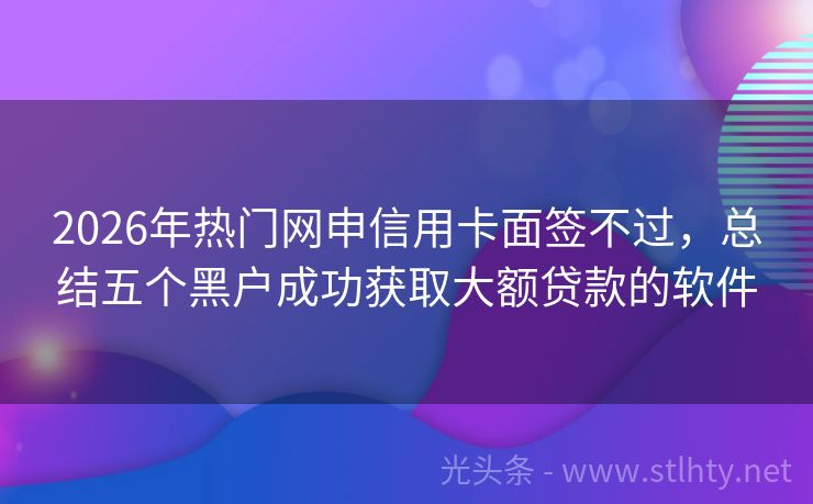 2026年热门网申信用卡面签不过，总结五个黑户成功获取大额贷款的软件