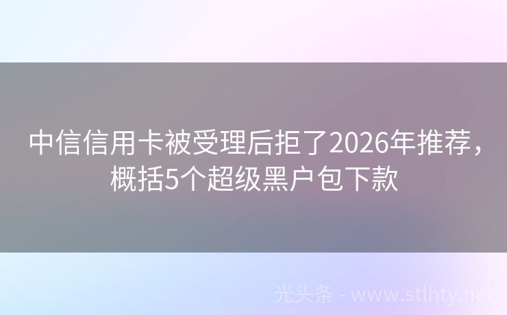 中信信用卡被受理后拒了2026年推荐，概括5个超级黑户包下款